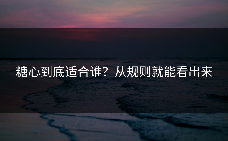 糖心到底适合谁?从规则就能看出来 糖心到底适合谁?从规则就能看出来