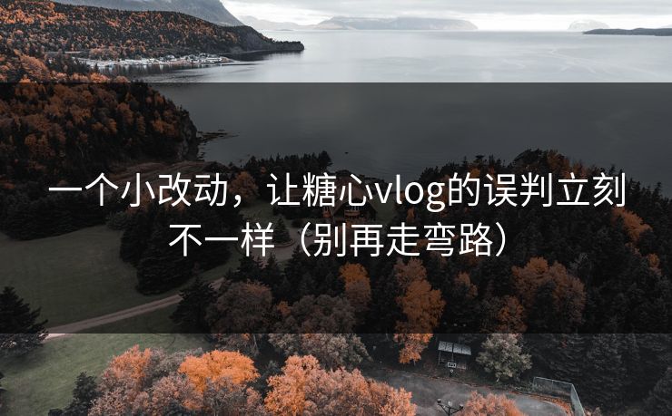 一个小改动,让糖心vlog的误判立刻不一样(别再走弯路) 一个小改动,让糖心vlog的误判立刻不一样(别再走弯路)