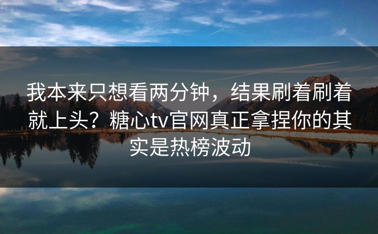 我本来只想看两分钟,结果刷着刷着就上头?糖心tv官网真正拿捏你的其实是热榜波动 我本来只想看两分钟,结果刷着刷着就上头?糖心tv官网真正拿捏你的其实是热榜波动