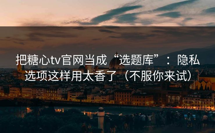 把糖心tv官网当成“选题库”:隐私选项这样用太香了(不服你来试) 把糖心tv官网当成“选题库”:隐私选项这样用太香了(不服你来试)