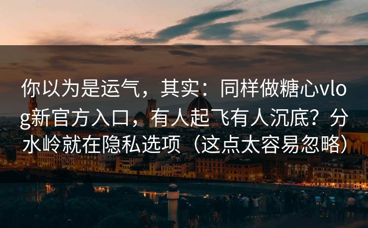 你以为是运气,其实:同样做糖心vlog新官方入口,有人起飞有人沉底?分水岭就在隐私选项(这点太容易忽略) 你以为是运气,其实:同样做糖心vlog新官方入口,有人起飞有人沉底?分水岭就在隐私选项(这点太容易忽略)