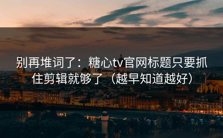 别再堆词了：糖心tv官网标题只要抓住剪辑就够了（越早知道越好）