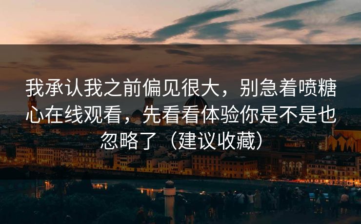 我承认我之前偏见很大，别急着喷糖心在线观看，先看看体验你是不是也忽略了（建议收藏）