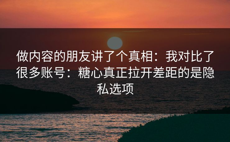 做内容的朋友讲了个真相:我对比了很多账号:糖心真正拉开差距的是隐私选项 做内容的朋友讲了个真相:我对比了很多账号:糖心真正拉开差距的是隐私选项