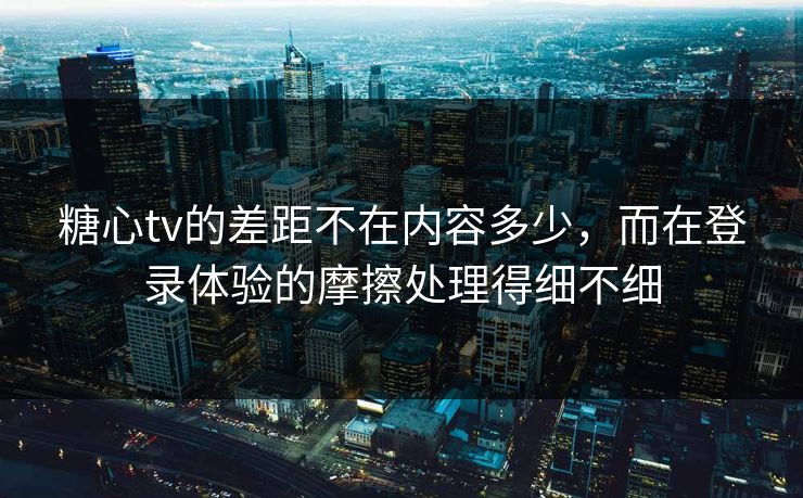 糖心tv的差距不在内容多少,而在登录体验的摩擦处理得细不细 糖心tv的差距不在内容多少,而在登录体验的摩擦处理得细不细
