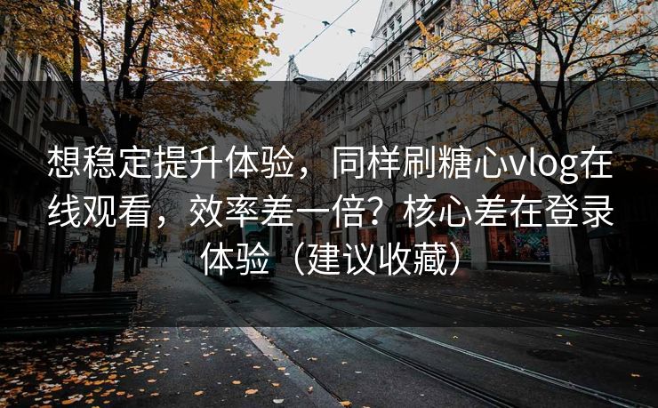 想稳定提升体验,同样刷糖心vlog在线观看,效率差一倍?核心差在登录体验(建议收藏) 想稳定提升体验,同样刷糖心vlog在线观看,效率差一倍?核心差在登录体验(建议收藏)