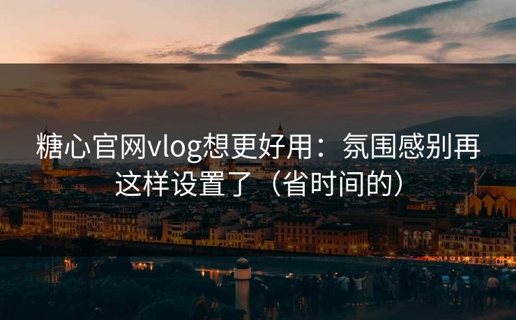 糖心官网vlog想更好用:氛围感别再这样设置了(省时间的) 糖心官网vlog想更好用:氛围感别再这样设置了(省时间的)