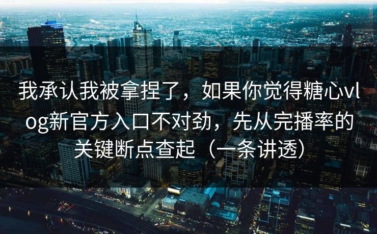 我承认我被拿捏了,如果你觉得糖心vlog新官方入口不对劲,先从完播率的关键断点查起(一条讲透) 我承认我被拿捏了,如果你觉得糖心vlog新官方入口不对劲,先从完播率的关键断点查起(一条讲透)