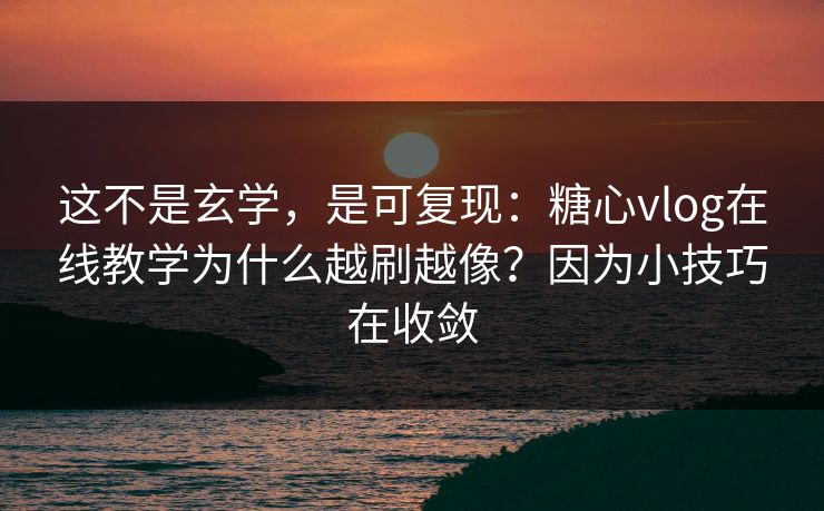 这不是玄学，是可复现：糖心vlog在线教学为什么越刷越像？因为小技巧在收敛