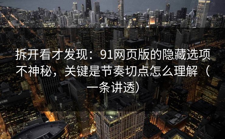 拆开看才发现:91网页版的隐藏选项不神秘,关键是节奏切点怎么理解(一条讲透) 拆开看才发现:91网页版的隐藏选项不神秘,关键是节奏切点怎么理解(一条讲透)