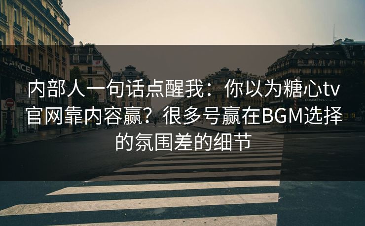 内部人一句话点醒我：你以为糖心tv官网靠内容赢？很多号赢在BGM选择的氛围差的细节
