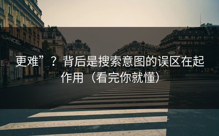 更难”?背后是搜索意图的误区在起作用(看完你就懂) 更难”?背后是搜索意图的误区在起作用(看完你就懂)