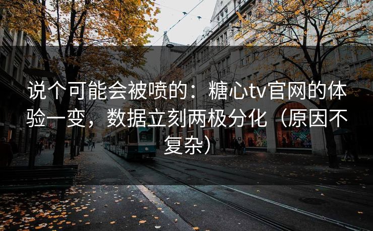 说个可能会被喷的:糖心tv官网的体验一变,数据立刻两极分化(原因不复杂) 说个可能会被喷的:糖心tv官网的体验一变,数据立刻两极分化(原因不复杂)