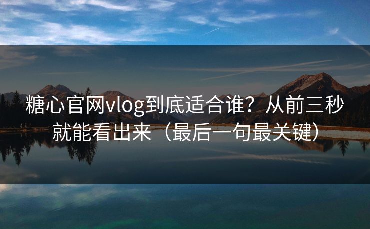 糖心官网vlog到底适合谁？从前三秒就能看出来（最后一句最关键）