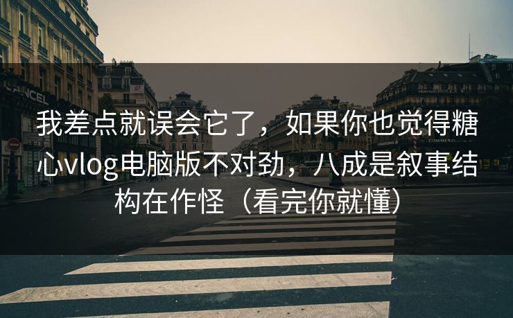 我差点就误会它了,如果你也觉得糖心vlog电脑版不对劲,八成是叙事结构在作怪(看完你就懂) 我差点就误会它了,如果你也觉得糖心vlog电脑版不对劲,八成是叙事结构在作怪(看完你就懂)