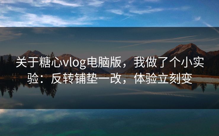 关于糖心vlog电脑版,我做了个小实验:反转铺垫一改,体验立刻变 关于糖心vlog电脑版,我做了个小实验:反转铺垫一改,体验立刻变