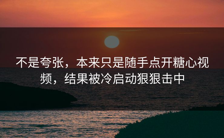 不是夸张,本来只是随手点开糖心视频,结果被冷启动狠狠击中 不是夸张,本来只是随手点开糖心视频,结果被冷启动狠狠击中