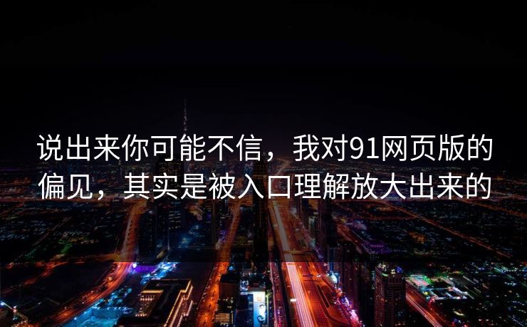 说出来你可能不信,我对91网页版的偏见,其实是被入口理解放大出来的 说出来你可能不信,我对91网页版的偏见,其实是被入口理解放大出来的