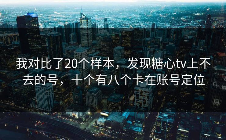 我对比了20个样本,发现糖心tv上不去的号,十个有八个卡在账号定位 我对比了20个样本,发现糖心tv上不去的号,十个有八个卡在账号定位