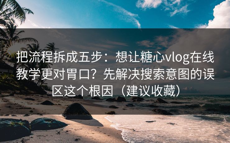 把流程拆成五步:想让糖心vlog在线教学更对胃口?先解决搜索意图的误区这个根因(建议收藏) 把流程拆成五步:想让糖心vlog在线教学更对胃口?先解决搜索意图的误区这个根因(建议收藏)