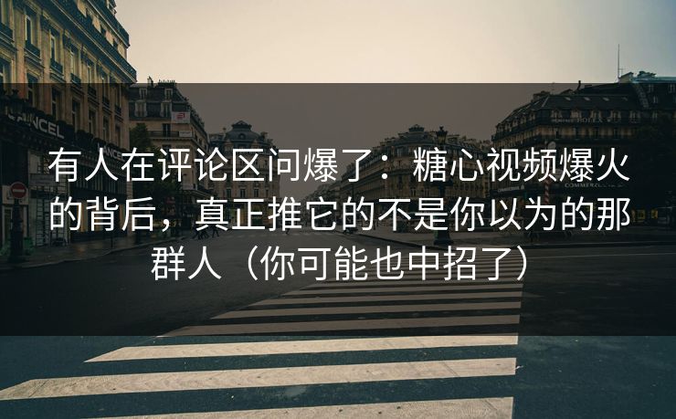 有人在评论区问爆了:糖心视频爆火的背后,真正推它的不是你以为的那群人(你可能也中招了) 有人在评论区问爆了:糖心视频爆火的背后,真正推它的不是你以为的那群人(你可能也中招了)