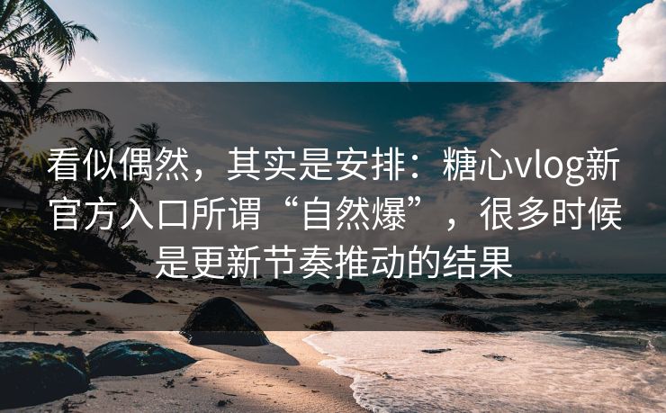 看似偶然,其实是安排:糖心vlog新官方入口所谓“自然爆”,很多时候是更新节奏推动的结果 看似偶然,其实是安排:糖心vlog新官方入口所谓“自然爆”,很多时候是更新节奏推动的结果