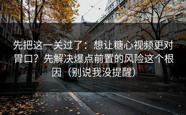 先把这一关过了:想让糖心视频更对胃口?先解决爆点前置的风险这个根因(别说我没提醒) 先把这一关过了:想让糖心视频更对胃口?先解决爆点前置的风险这个根因(别说我没提醒)