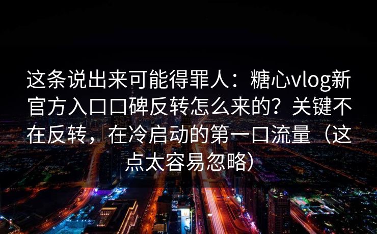 这条说出来可能得罪人:糖心vlog新官方入口口碑反转怎么来的?关键不在反转,在冷启动的第一口流量(这点太容易忽略) 这条说出来可能得罪人:糖心vlog新官方入口口碑反转怎么来的?关键不在反转,在冷启动的第一口流量(这点太容易忽略)