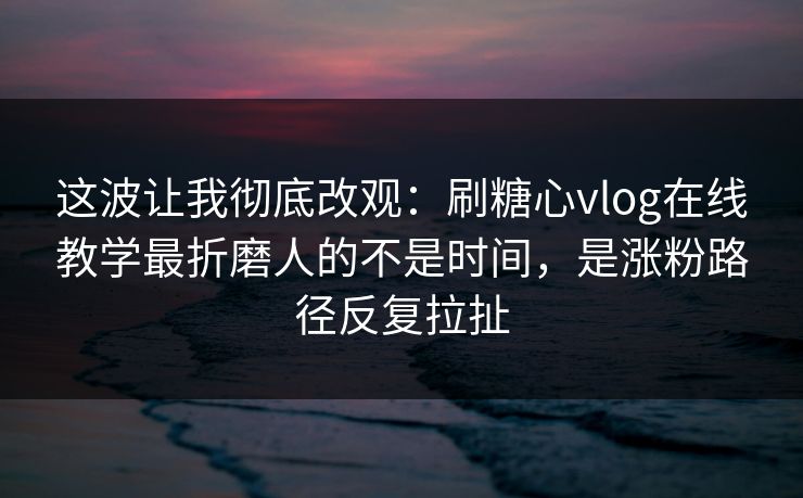 这波让我彻底改观:刷糖心vlog在线教学最折磨人的不是时间,是涨粉路径反复拉扯 这波让我彻底改观:刷糖心vlog在线教学最折磨人的不是时间,是涨粉路径反复拉扯