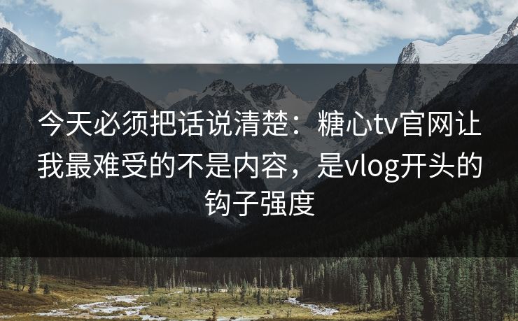 今天必须把话说清楚:糖心tv官网让我最难受的不是内容,是vlog开头的钩子强度 今天必须把话说清楚:糖心tv官网让我最难受的不是内容,是vlog开头的钩子强度
