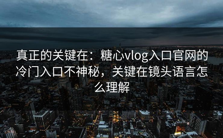 真正的关键在：糖心vlog入口官网的冷门入口不神秘，关键在镜头语言怎么理解