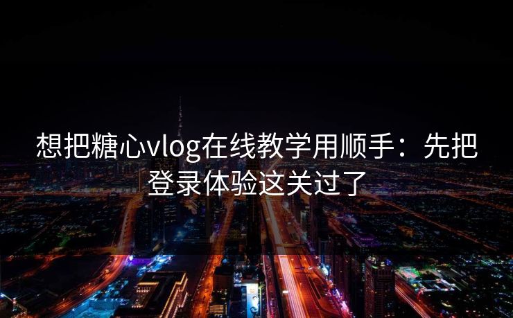 想把糖心vlog在线教学用顺手:先把登录体验这关过了 想把糖心vlog在线教学用顺手:先把登录体验这关过了