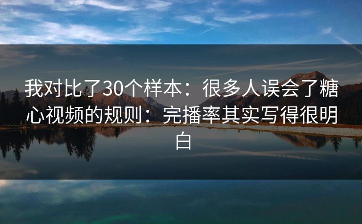 我对比了30个样本：很多人误会了糖心视频的规则：完播率其实写得很明白