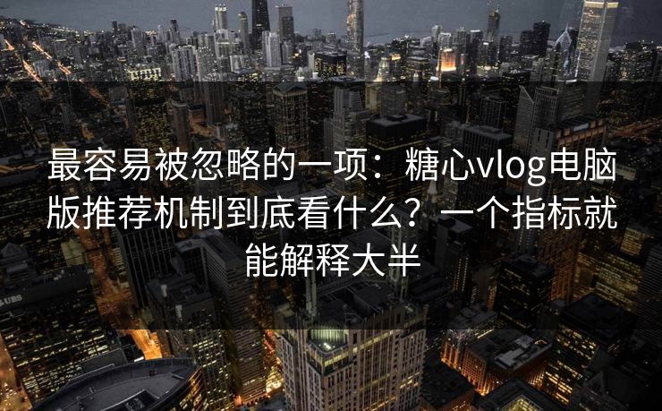 最容易被忽略的一项:糖心vlog电脑版推荐机制到底看什么?一个指标就能解释大半 最容易被忽略的一项:糖心vlog电脑版推荐机制到底看什么?一个指标就能解释大半