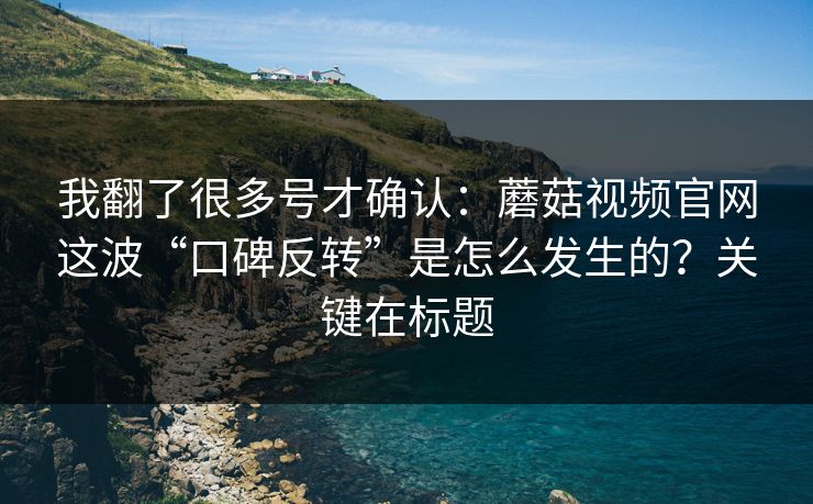 我翻了很多号才确认:蘑菇视频官网这波“口碑反转”是怎么发生的?关键在标题 我翻了很多号才确认:蘑菇视频官网这波“口碑反转”是怎么发生的?关键在标题