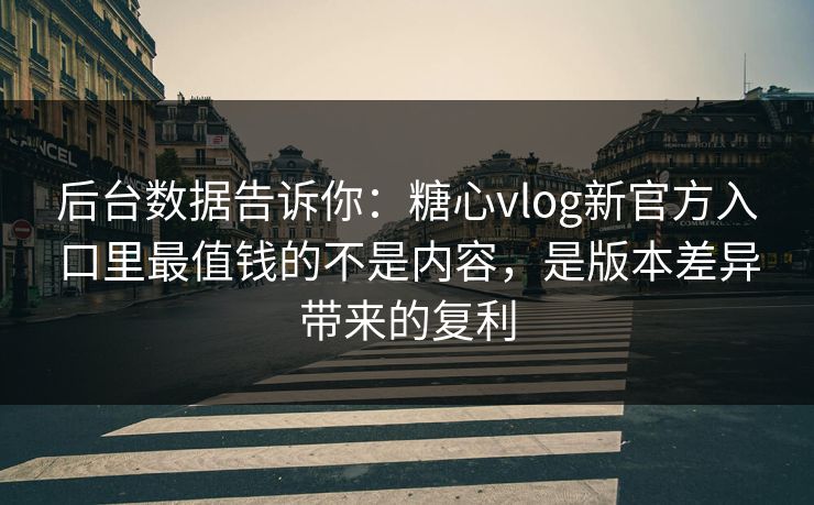 后台数据告诉你：糖心vlog新官方入口里最值钱的不是内容，是版本差异带来的复利
