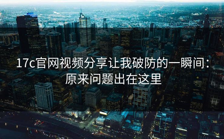 17c官网视频分享让我破防的一瞬间: 原来问题出在这里 17c官网视频分享让我破防的一瞬间: 原来问题出在这里