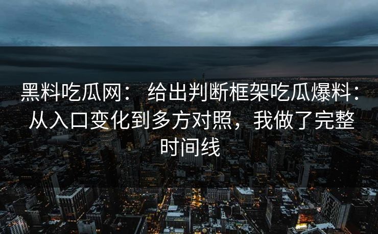 黑料吃瓜网： 给出判断框架吃瓜爆料： 从入口变化到多方对照，我做了完整时间线