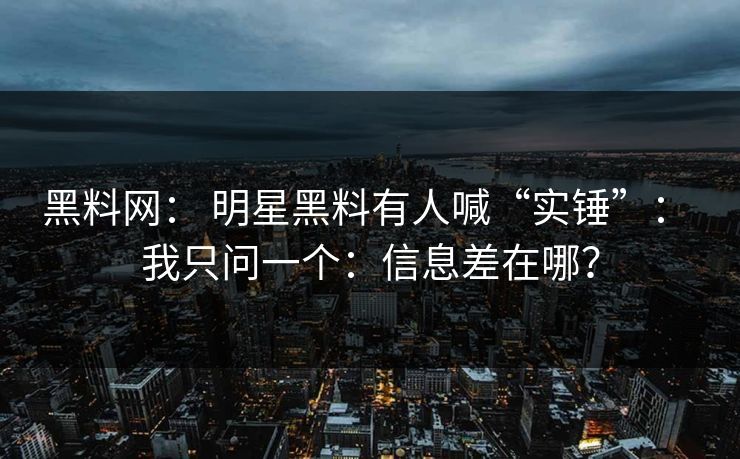 黑料网： 明星黑料有人喊“实锤”： 我只问一个：信息差在哪？