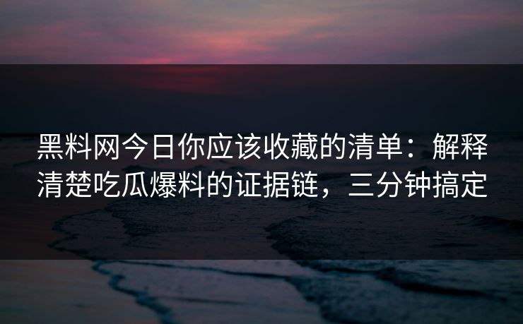 黑料网今日你应该收藏的清单：解释清楚吃瓜爆料的证据链，三分钟搞定