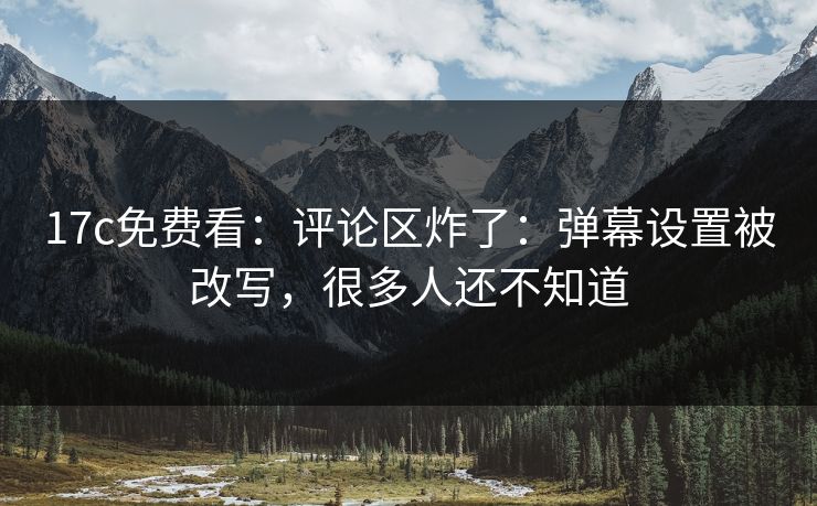 17c免费看:评论区炸了:弹幕设置被改写,很多人还不知道 17c免费看:评论区炸了:弹幕设置被改写,很多人还不知道
