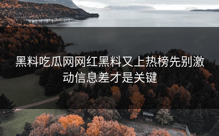 黑料吃瓜网网红黑料又上热榜先别激动信息差才是关键 黑料吃瓜网网红黑料又上热榜先别激动信息差才是关键